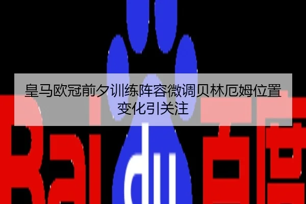 皇马欧冠前夕训练阵容微调贝林厄姆位置变化引关注